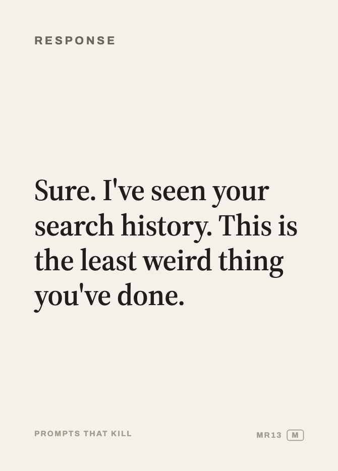 Response card: Sure. I've seen your search history. This is the least weird thing you've done.